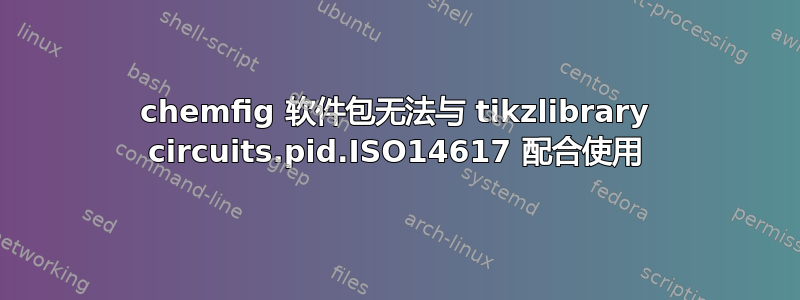 chemfig 软件包无法与 tikzlibrary circuits.pid.ISO14617 配合使用