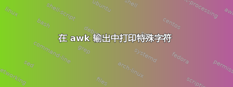 在 awk 输出中打印特殊字符