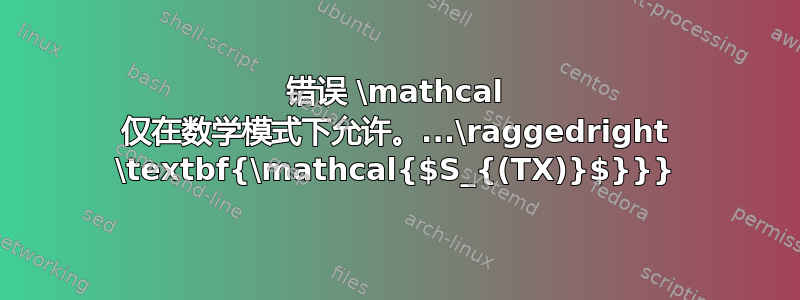 错误 \mathcal 仅在数学模式下允许。...\raggedright \textbf{\mathcal{$S_{(TX)}$}}}