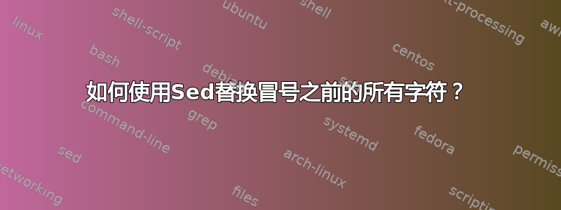 如何使用Sed替换冒号之前的所有字符？