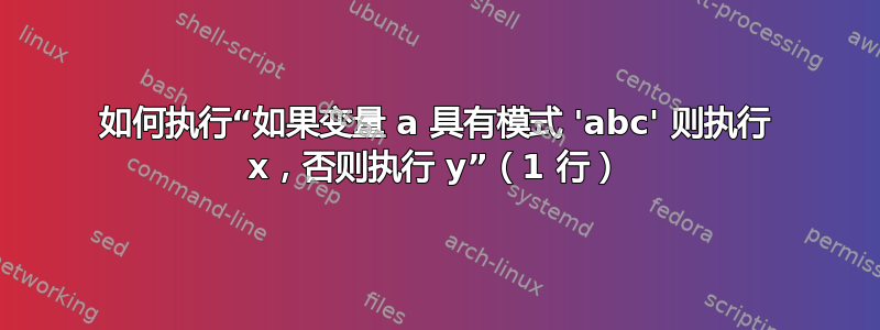 如何执行“如果变量 a 具有模式 'abc' 则执行 x，否则执行 y”（1 行）