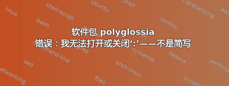 软件包 polyglossia 错误：我无法打开或关闭‘:’——不是简写