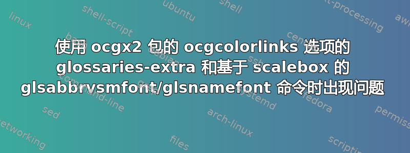 使用 ocgx2 包的 ocgcolorlinks 选项的 glossaries-extra 和基于 scalebox 的 glsabbrvsmfont/glsnamefont 命令时出现问题