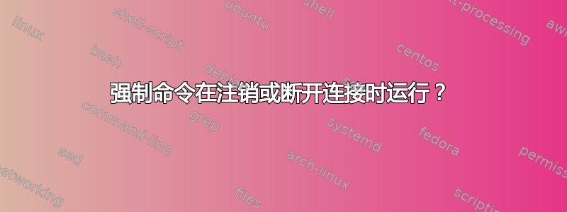 强制命令在注销或断开连接时运行？