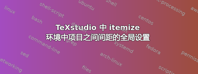 TeXstudio 中 itemize 环境中项目之间间距的全局设置