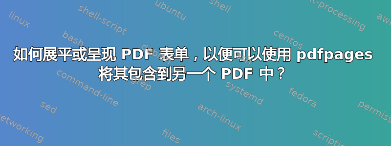 如何展平或呈现 PDF 表单，以便可以使用 pdfpages 将其包含到另一个 PDF 中？