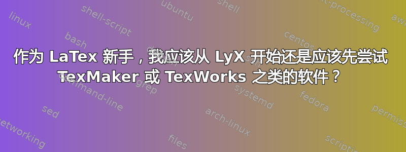 作为 LaTex 新手，我应该从 LyX 开始还是应该先尝试 TexMaker 或 TexWorks 之类的软件？