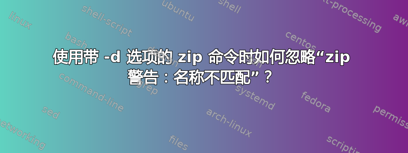 使用带 -d 选项的 zip 命令时如何忽略“zip 警告：名称不匹配”？