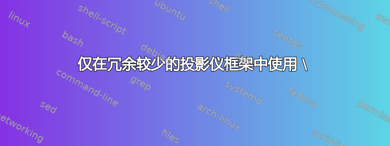 仅在冗余较少的投影仪框架中使用 \