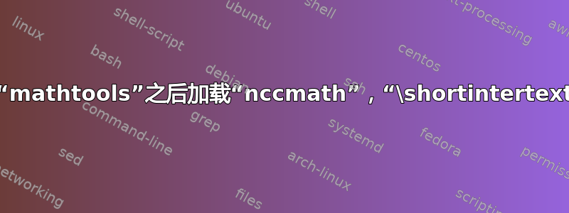 为什么如果我们在“mathtools”之后加载“nccmath”，“\shortintertext”命令不起作用？