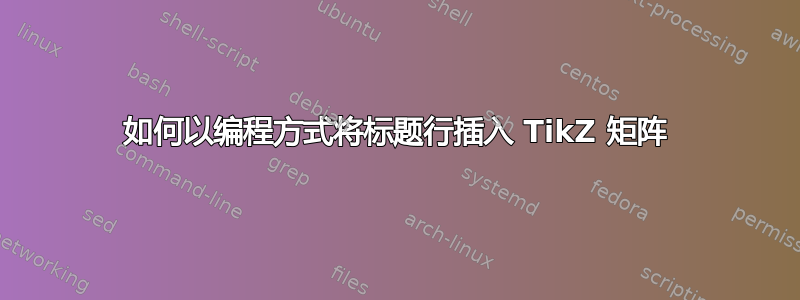 如何以编程方式将标题行插入 TikZ 矩阵