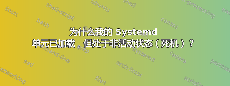 为什么我的 Systemd 单元已加载，但处于非活动状态（死机）？