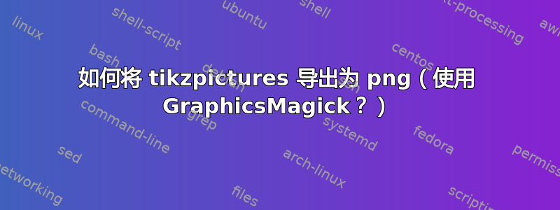 如何将 tikzpictures 导出为 png（使用 GraphicsMagick？）