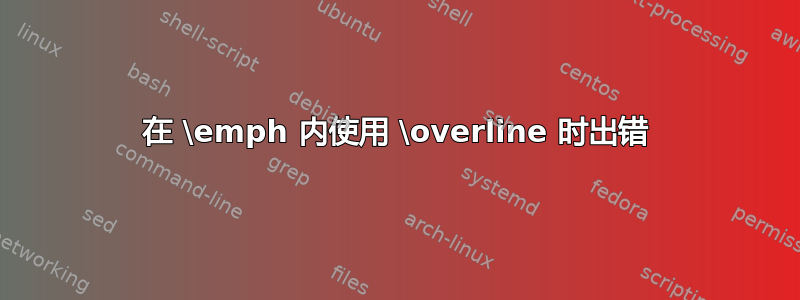 在 \emph 内使用 \overline 时出错