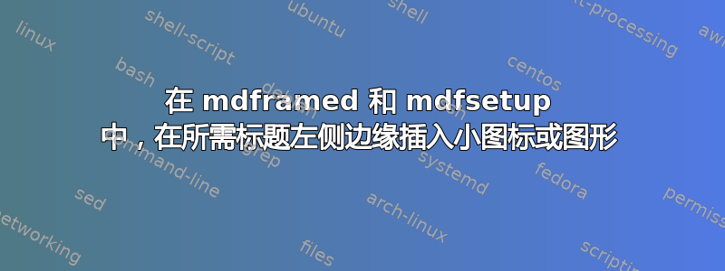 在 mdframed 和 mdfsetup 中，在所需标题左侧边缘插入小图标或图形