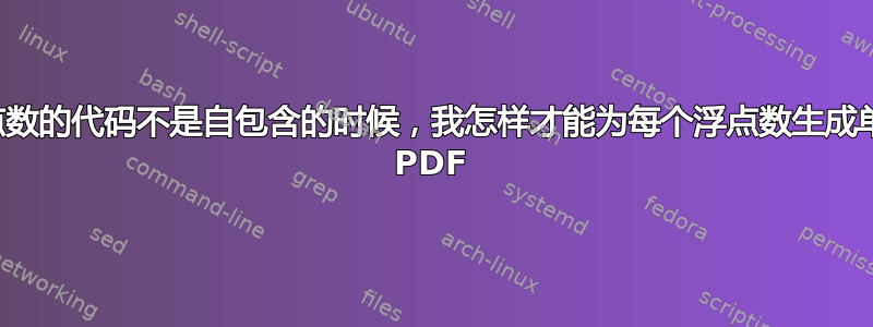 当浮点数的代码不是自包含的时候，我怎样才能为每个浮点数生成单独的 PDF