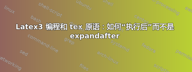 Latex3 编程和 tex 原语：如何“执行后”而不是 expandafter