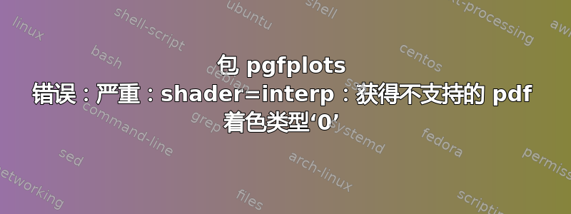 包 pgfplots 错误：严重：shader=interp：获得不支持的 pdf 着色类型‘0’