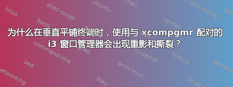 为什么在垂直平铺终端时，使用与 xcompgmr 配对的 i3 窗口管理器会出现重影和撕裂？