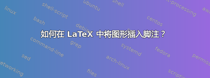 如何在 LaTeX 中将图形插入脚注？