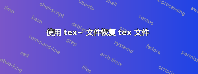 使用 tex~ 文件恢复 tex 文件