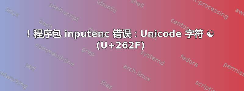 ! 程序包 inputenc 错误：Unicode 字符 ☯ (U+262F)