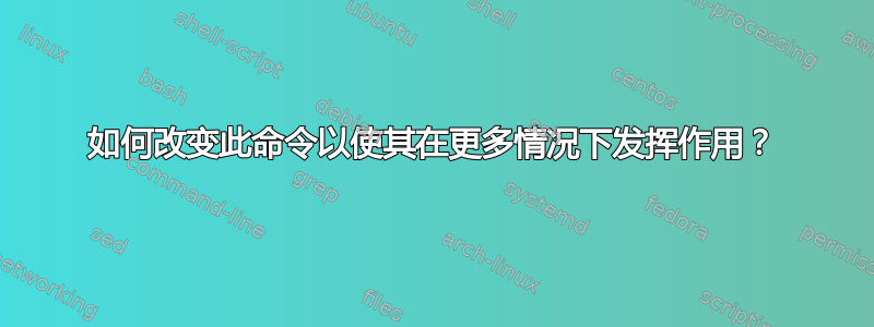 如何改变此命令以使其在更多情况下发挥作用？