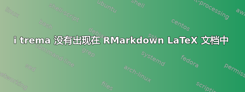 i trema 没有出现在 RMarkdown LaTeX 文档中