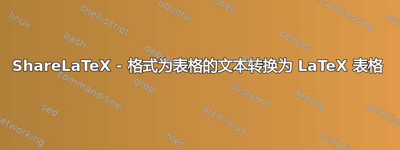 ShareLaTeX - 格式为表格的文本转换为 LaTeX 表格