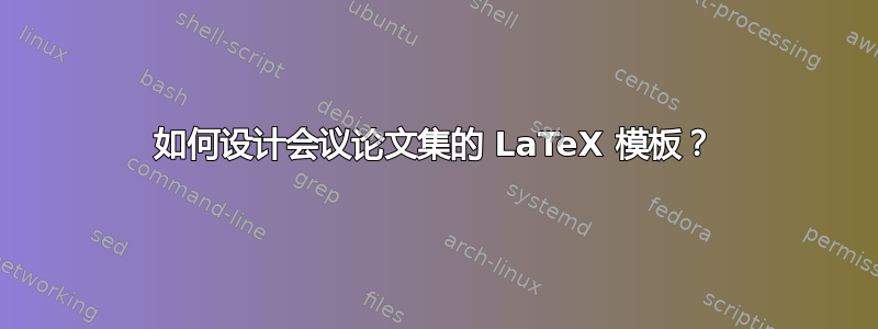 如何设计会议论文集的 LaTeX 模板？