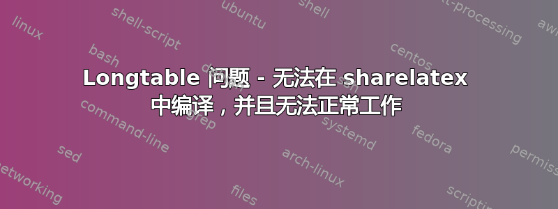 Longtable 问题 - 无法在 sharelatex 中编译，并且无法正常工作