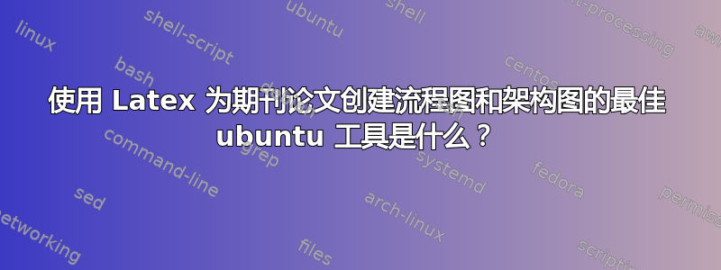 使用 Latex 为期刊论文创建流程图和架构图的最佳 ubuntu 工具是什么？