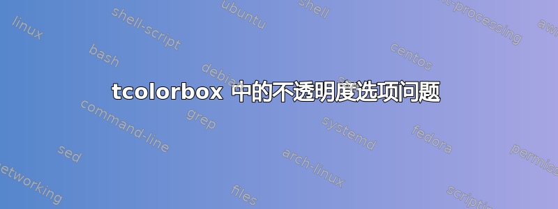 tcolorbox 中的不透明度选项问题