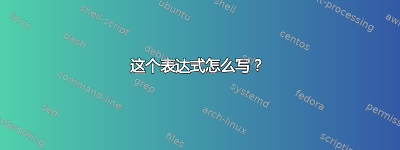 这个表达式怎么写？