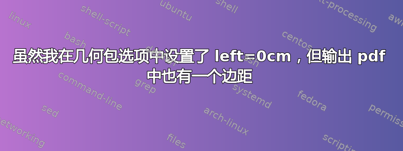 虽然我在几何包选项中设置了 left=0cm，但输出 pdf 中也有一个边距