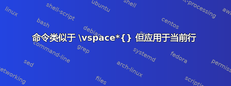 命令类似于 \vspace*{} 但应用于当前行