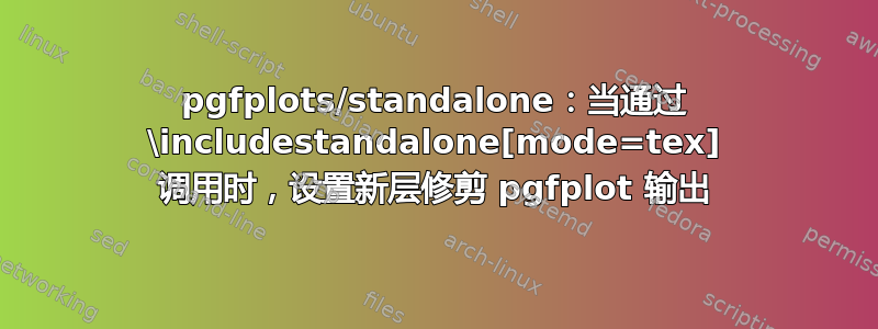 pgfplots/standalone：当通过 \includestandalone[mode=tex] 调用时，设置新层修剪 pgfplot 输出