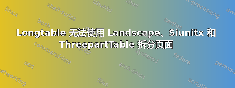 Longtable 无法使用 Landscape、Siunitx 和 ThreepartTable 拆分页面