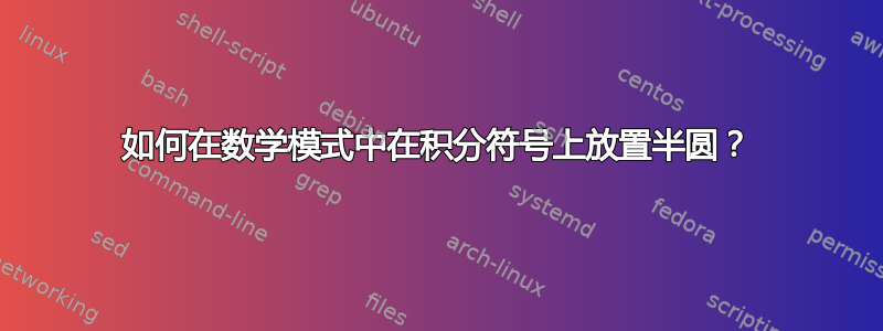 如何在数学模式中在积分符号上放置半圆？