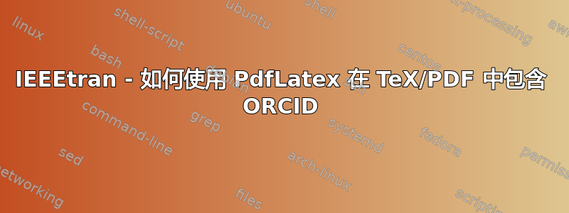 IEEEtran - 如何使用 PdfLatex 在 TeX/PDF 中包含 ORCID