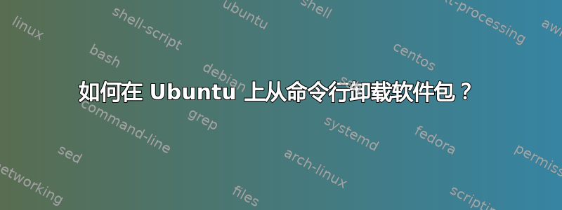 如何在 Ubuntu 上从命令行卸载软件包？