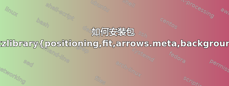 如何安装包 \usetikzlibrary{positioning,fit,arrows.meta,backgrounds}？