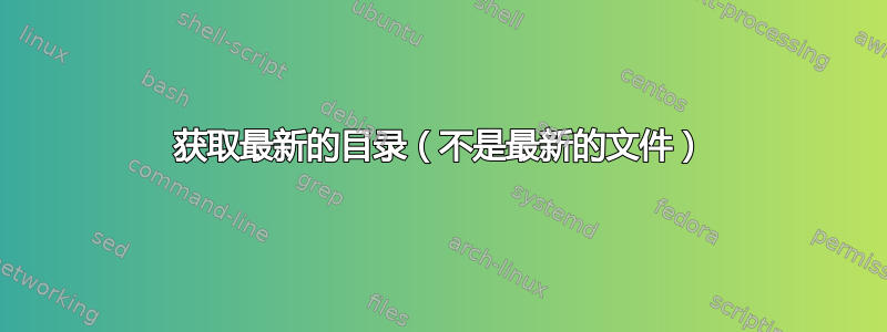 获取最新的目录（不是最新的文件）