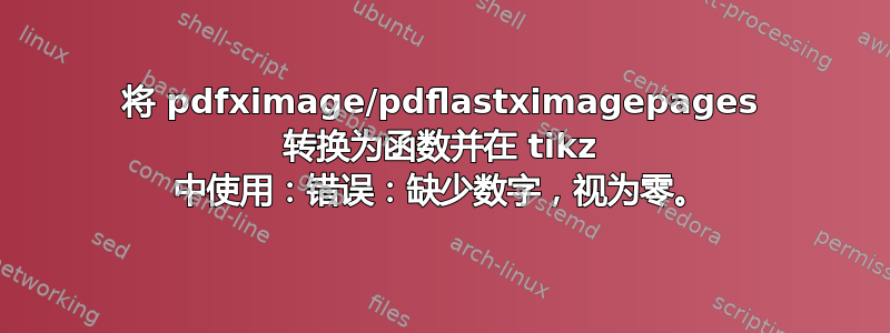 将 pdfximage/pdflastximagepages 转换为函数并在 tikz 中使用：错误：缺少数字，视为零。