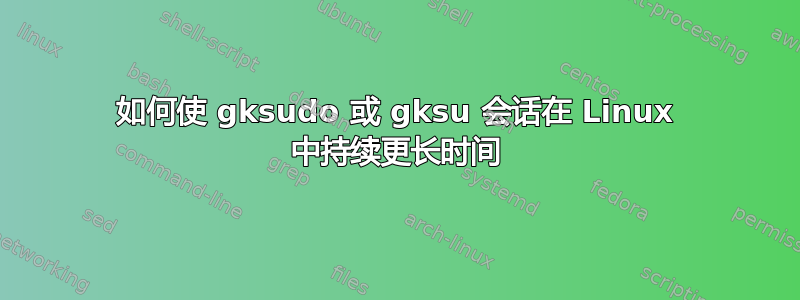 如何使 gksudo 或 gksu 会话在 Linux 中持续更长时间