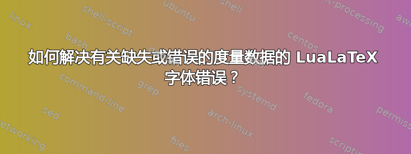 如何解决有关缺失或错误的度量数据的 LuaLaTeX 字体错误？