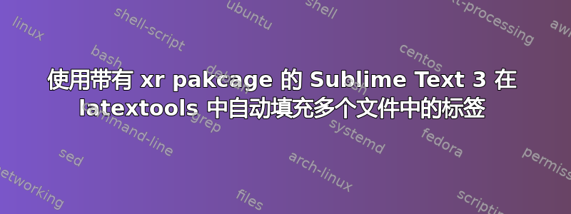 使用带有 xr pakcage 的 Sublime Text 3 在 latextools 中自动填充多个文件中的标签