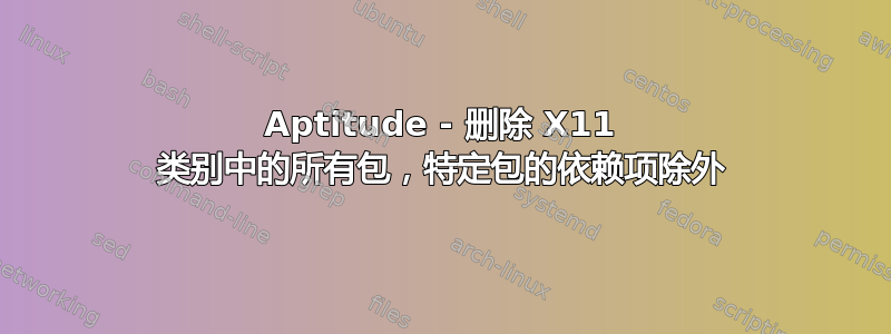 Aptitude - 删除 X11 类别中的所有包，特定包的依赖项除外