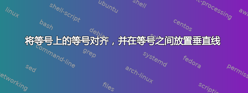 将等号上的等号对齐，并在等号之间放置垂直线