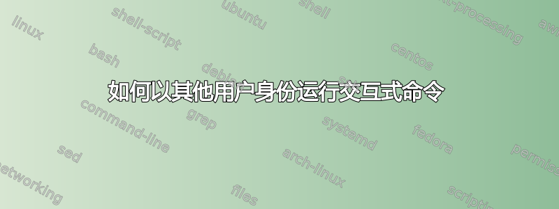 如何以其他用户身份运行交互式命令